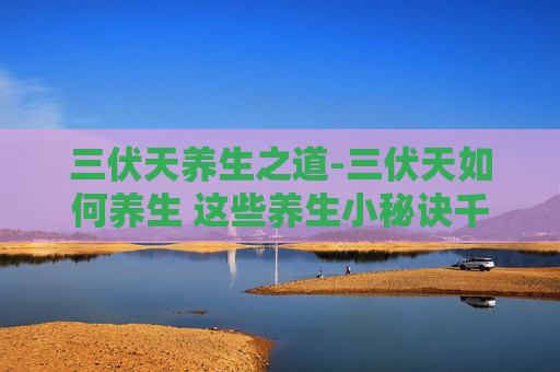 三伏天养生之道-三伏天如何养生 这些养生小秘诀千万要牢记 三伏天养生之道-三伏天如何养生 这些养生小秘诀千万要牢记