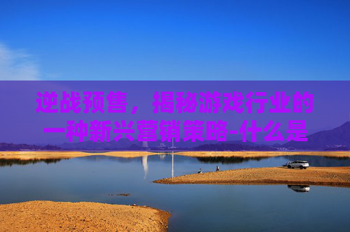 逆战预售,揭秘游戏行业的一种新兴营销策略-什么是逆战预售皮肤 逆战预售,揭秘游戏行业的一种新兴营销策略-什么是逆战预售皮肤