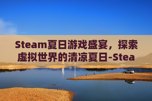 Steam夏日游戏盛宴，探索虚拟世界的清凉夏日-Steam夏日游戏节