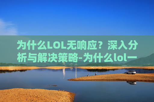 为什么LOL无响应?深入分析与解决策略-为什么lol一直无响应 为什么LOL无响应?深入分析与解决策略-为什么lol一直无响应