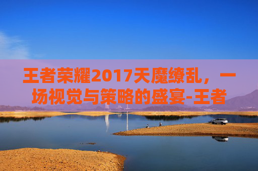 王者荣耀2017天魔缭乱,一场视觉与策略的盛宴-王者荣耀天魔缭乱刚出来的时候多少钱 王者荣耀2017天魔缭乱,一场视觉与策略的盛宴-王者荣耀天魔缭乱刚出来的时候多少钱
