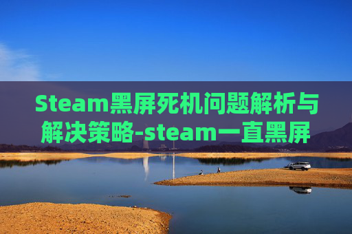 Steam黑屏死机问题解析与解决策略-steam一直黑屏电脑版 Steam黑屏死机问题解析与解决策略-steam一直黑屏电脑版