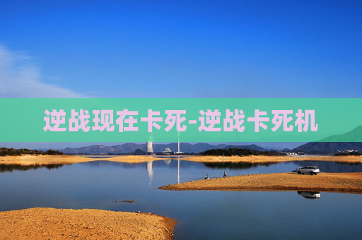 逆战现在卡死-逆战卡死机 逆战现在卡死-逆战卡死机