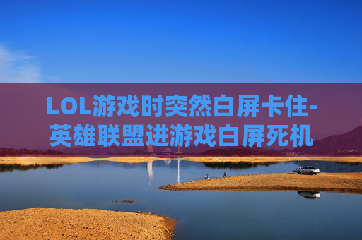 LOL游戏时突然白屏卡住-英雄联盟进游戏白屏死机 LOL游戏时突然白屏卡住-英雄联盟进游戏白屏死机