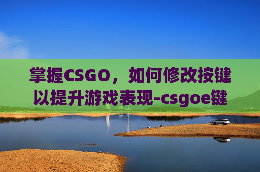 掌握CSGO,如何修改按键以提升游戏表现-csgoe键怎么改 掌握CSGO,如何修改按键以提升游戏表现-csgoe键怎么改
