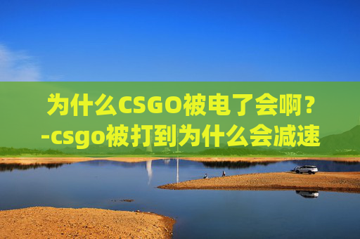 为什么CSGO被电了会啊?-csgo被打到为什么会减速 为什么CSGO被电了会啊?-csgo被打到为什么会减速