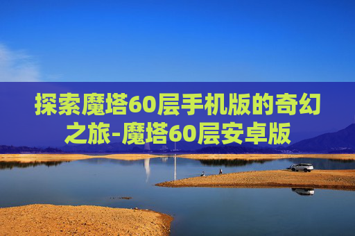 探索魔塔60层手机版的奇幻之旅-魔塔60层安卓版 探索魔塔60层手机版的奇幻之旅-魔塔60层安卓版