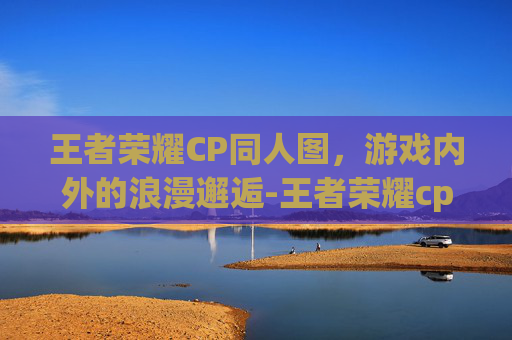 王者荣耀CP同人图,游戏内外的浪漫邂逅-王者荣耀cp网图 王者荣耀CP同人图,游戏内外的浪漫邂逅-王者荣耀cp网图