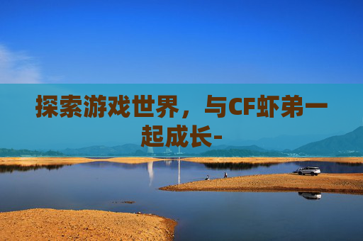 探索游戏世界,与CF虾弟一起成长- 探索游戏世界,与CF虾弟一起成长-