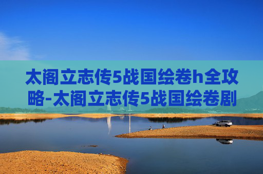 太阁立志传5战国绘卷h全攻略-太阁立志传5战国绘卷剧情触发 太阁立志传5战国绘卷h全攻略-太阁立志传5战国绘卷剧情触发