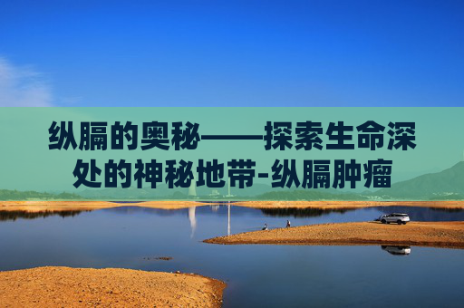 纵膈的奥秘——探索生命深处的神秘地带-纵膈肿瘤