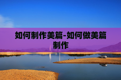 如何制作美篇-如何做美篇制作 如何制作美篇-如何做美篇制作