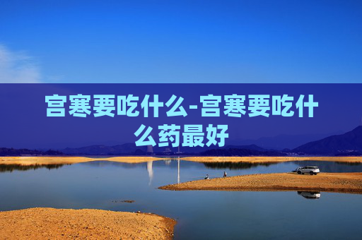 宫寒要吃什么-宫寒要吃什么药最好 宫寒要吃什么-宫寒要吃什么药最好