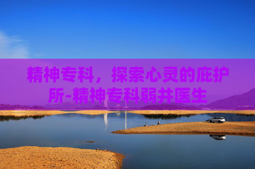 精神专科，探索心灵的庇护所-精神专科弱井医生