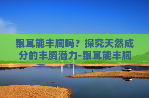 银耳能丰胸吗?探究天然成分的丰胸潜力-银耳能丰胸吗怎么吃 银耳能丰胸吗?探究天然成分的丰胸潜力-银耳能丰胸吗怎么吃