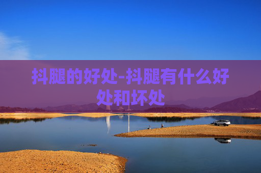 抖腿的好处-抖腿有什么好处和坏处 抖腿的好处-抖腿有什么好处和坏处