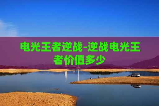 电光王者逆战-逆战电光王者价值多少 电光王者逆战-逆战电光王者价值多少