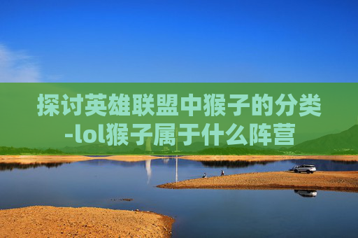 探讨英雄联盟中猴子的分类-lol猴子属于什么阵营 探讨英雄联盟中猴子的分类-lol猴子属于什么阵营
