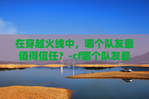 在穿越火线中,哪个队友最值得信任?-cf哪个队友最好上分 在穿越火线中,哪个队友最值得信任?-cf哪个队友最好上分