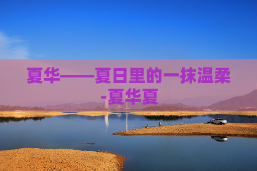 夏华——夏日里的一抹温柔-夏华夏 夏华——夏日里的一抹温柔-夏华夏