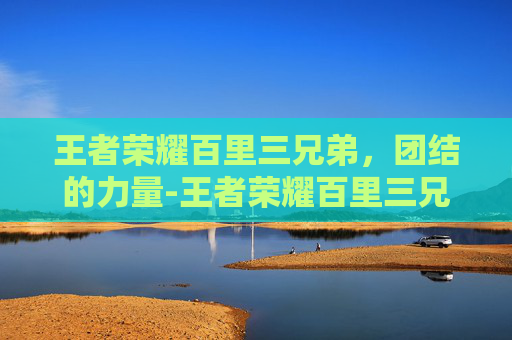 王者荣耀百里三兄弟,团结的力量-王者荣耀百里三兄弟头像 王者荣耀百里三兄弟,团结的力量-王者荣耀百里三兄弟头像
