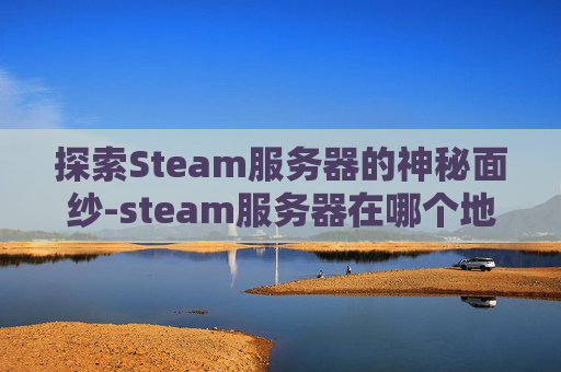 探索Steam服务器的神秘面纱-steam服务器在哪个地方 探索Steam服务器的神秘面纱-steam服务器在哪个地方
