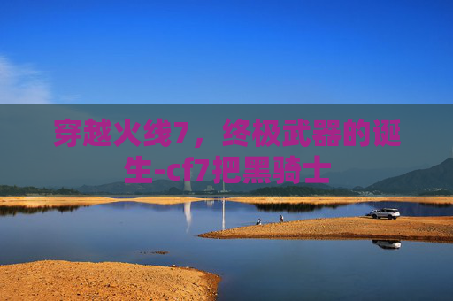穿越火线7，终极武器的诞生-cf7把黑骑士