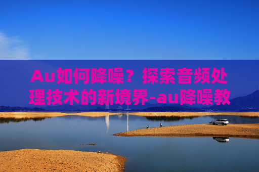 Au如何降噪?探索音频处理技术的新境界-au降噪教程视频 Au如何降噪?探索音频处理技术的新境界-au降噪教程视频