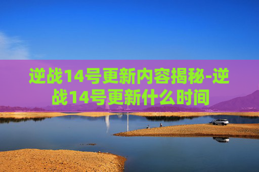 逆战14号更新内容揭秘-逆战14号更新什么时间 逆战14号更新内容揭秘-逆战14号更新什么时间