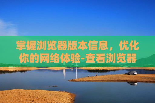 掌握浏览器版本信息,优化你的网络体验-查看浏览器版本的命令 掌握浏览器版本信息,优化你的网络体验-查看浏览器版本的命令