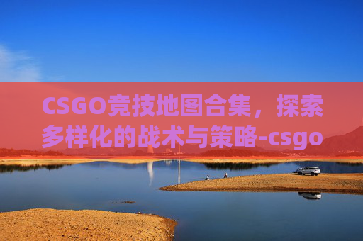 CSGO竞技地图合集，探索多样化的战术与策略-csgo竞技所有地图