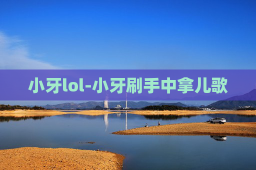 小牙lol-小牙刷手中拿儿歌 小牙lol-小牙刷手中拿儿歌
