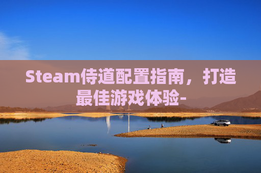 Steam侍道配置指南,打造最佳游戏体验- Steam侍道配置指南,打造最佳游戏体验-
