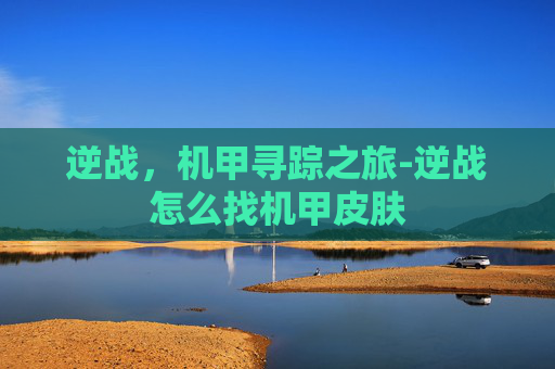 逆战,机甲寻踪之旅-逆战怎么找机甲皮肤 逆战,机甲寻踪之旅-逆战怎么找机甲皮肤
