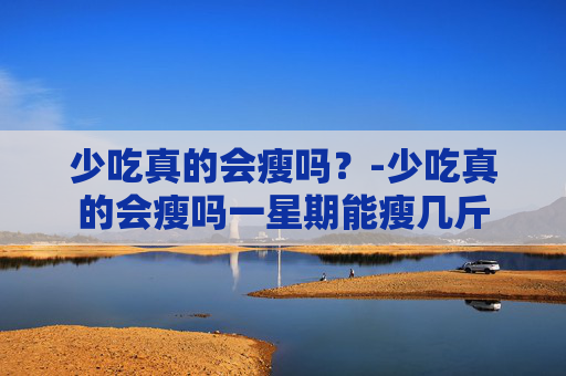 少吃真的会瘦吗?-少吃真的会瘦吗一星期能瘦几斤 少吃真的会瘦吗?-少吃真的会瘦吗一星期能瘦几斤