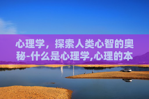 心理学,探索人类心智的奥秘-什么是心理学,心理的本质是什么 心理学,探索人类心智的奥秘-什么是心理学,心理的本质是什么
