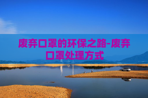 废弃口罩的环保之路-废弃口罩处理方式 废弃口罩的环保之路-废弃口罩处理方式
