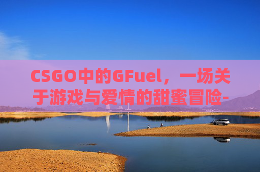 CSGO中的GFuel,一场关于游戏与爱情的甜蜜冒险- CSGO中的GFuel,一场关于游戏与爱情的甜蜜冒险-