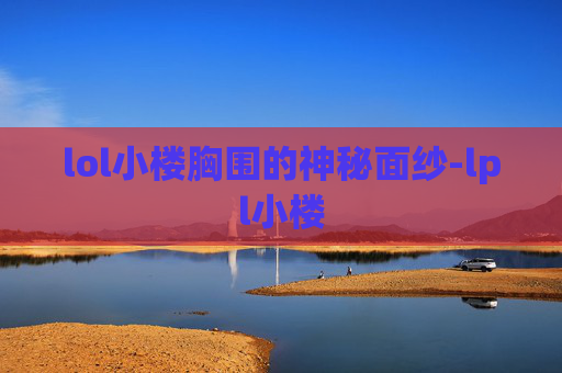 lol小楼胸围的神秘面纱-lpl小楼