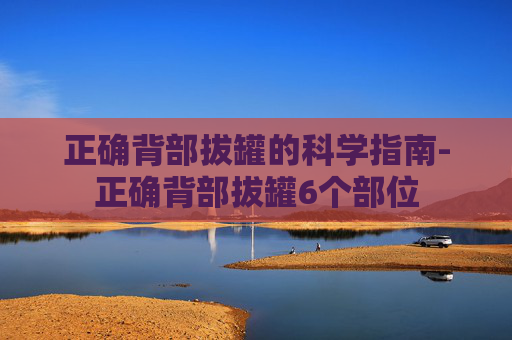 正确背部拔罐的科学指南-正确背部拔罐6个部位 正确背部拔罐的科学指南-正确背部拔罐6个部位