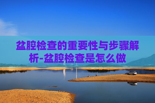 盆腔检查的重要性与步骤解析-盆腔检查是怎么做