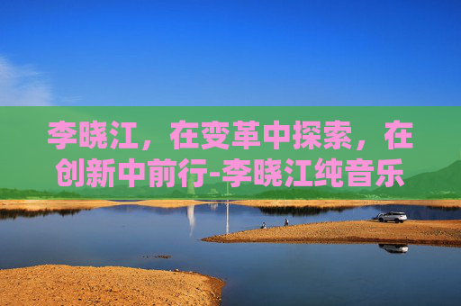 李晓江,在变革中探索,在创新中前行-李晓江纯音乐过去 李晓江,在变革中探索,在创新中前行-李晓江纯音乐过去