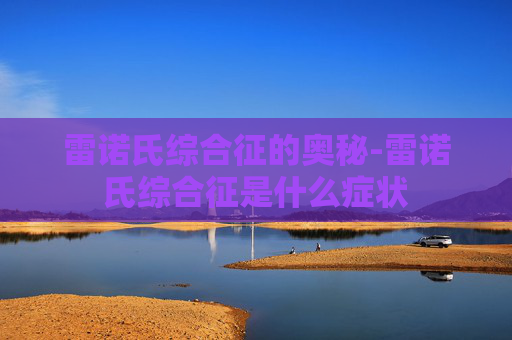 雷诺氏综合征的奥秘-雷诺氏综合征是什么症状 雷诺氏综合征的奥秘-雷诺氏综合征是什么症状
