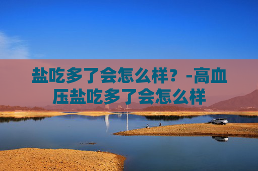 盐吃多了会怎么样?-高血压盐吃多了会怎么样 盐吃多了会怎么样?-高血压盐吃多了会怎么样