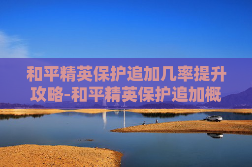 和平精英保护追加几率提升攻略-和平精英保护追加概率 和平精英保护追加几率提升攻略-和平精英保护追加概率