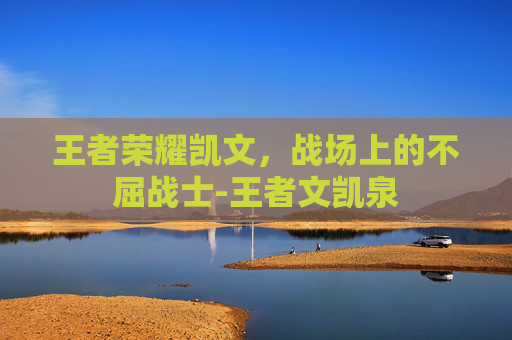 王者荣耀凯文,战场上的不屈战士-王者文凯泉 王者荣耀凯文,战场上的不屈战士-王者文凯泉