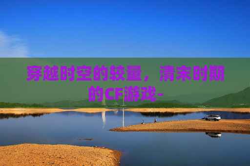穿越时空的较量,清末时期的CF游戏- 穿越时空的较量,清末时期的CF游戏-