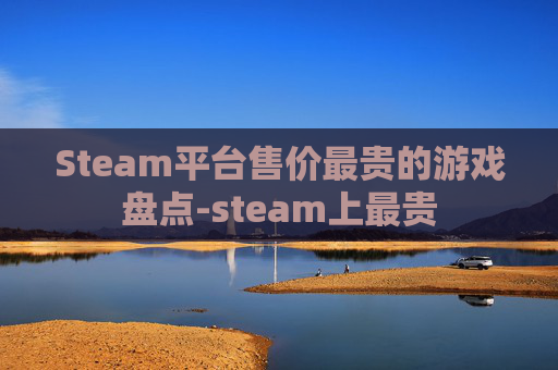Steam平台售价最贵的游戏盘点-steam上最贵 Steam平台售价最贵的游戏盘点-steam上最贵