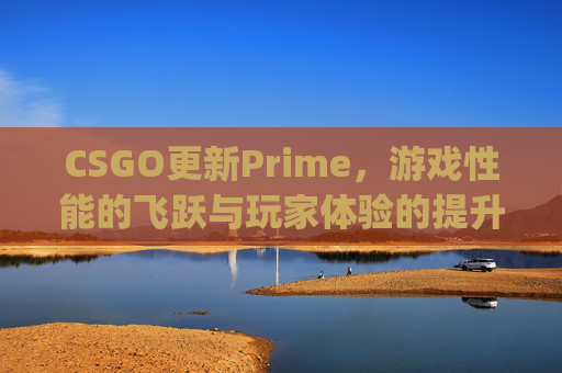 CSGO更新Prime,游戏性能的飞跃与玩家体验的提升-csgo更新不了怎么回事 CSGO更新Prime,游戏性能的飞跃与玩家体验的提升-csgo更新不了怎么回事