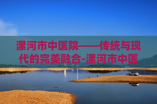 漯河市中医院——传统与现代的完美融合-漯河市中医院电话咨询24小时 漯河市中医院——传统与现代的完美融合-漯河市中医院电话咨询24小时